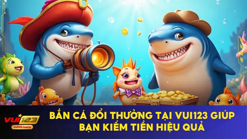 Bắn Cá Đổi Thưởng Tại Vui123 Giúp Bạn Kiếm Tiền Hiệu Quả 2 bắn cá đổi thưởng